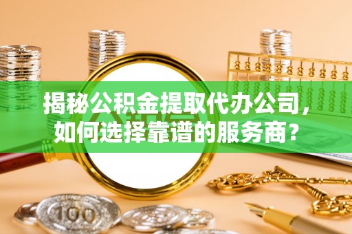 旌德揭秘公积金提取代办公司，如何选择靠谱的服务商？