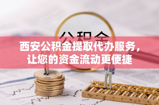旌德西安公积金提取代办服务，让您的资金流动更便捷