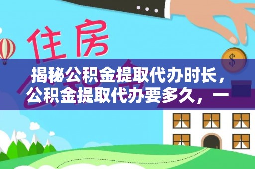 旌德揭秘公积金提取代办时长，公积金提取代办要多久，一文读懂全流程
