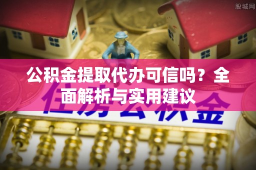 旌德公积金提取代办可信吗？全面解析与实用建议
