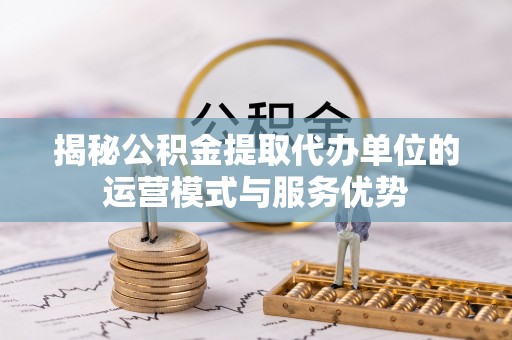 旌德揭秘公积金提取代办单位的运营模式与服务优势