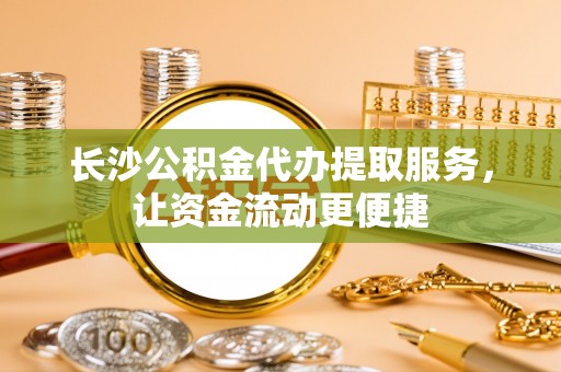 旌德长沙公积金代办提取服务，让资金流动更便捷