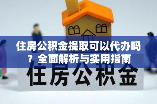 旌德住房公积金提取可以代办吗？全面解析与实用指南