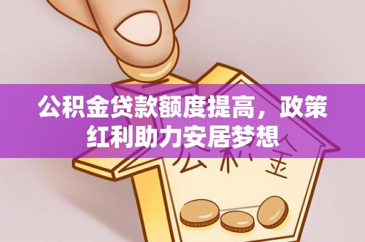 旌德公积金贷款额度提高，政策红利助力安居梦想