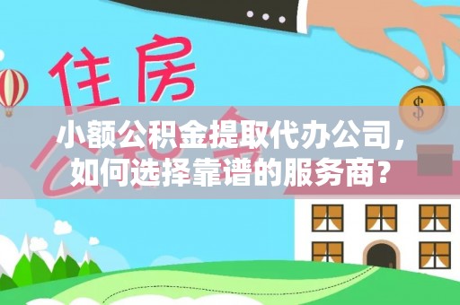 旌德小额公积金提取代办公司，如何选择靠谱的服务商？