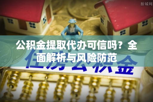 旌德公积金提取代办可信吗？全面解析与风险防范