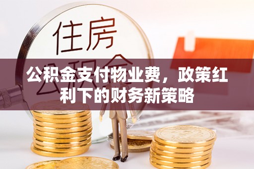 旌德公积金支付物业费，政策红利下的财务新策略