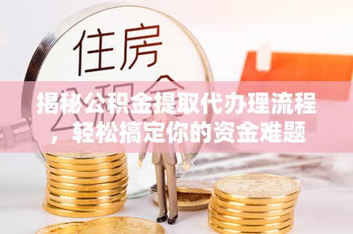 旌德揭秘公积金提取代办理流程，轻松搞定你的资金难题