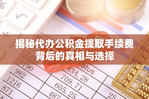 旌德揭秘代办公积金提取手续费背后的真相与选择