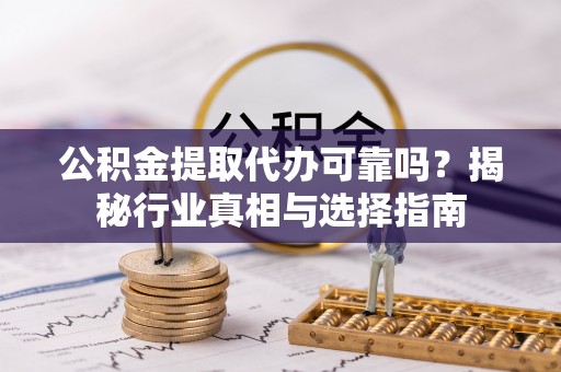 旌德公积金提取代办可靠吗？揭秘行业真相与选择指南