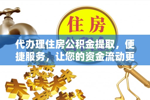 旌德代办理住房公积金提取，便捷服务，让您的资金流动更高效
