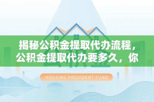 旌德揭秘公积金提取代办流程，公积金提取代办要多久，你真的了解吗？