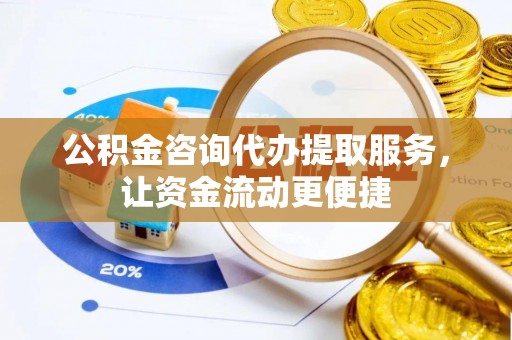 旌德公积金咨询代办提取服务，让资金流动更便捷