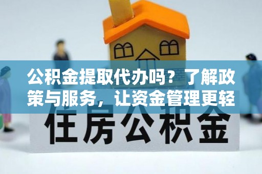 旌德公积金提取代办吗？了解政策与服务，让资金管理更轻松