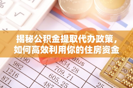 旌德揭秘公积金提取代办政策，如何高效利用你的住房资金