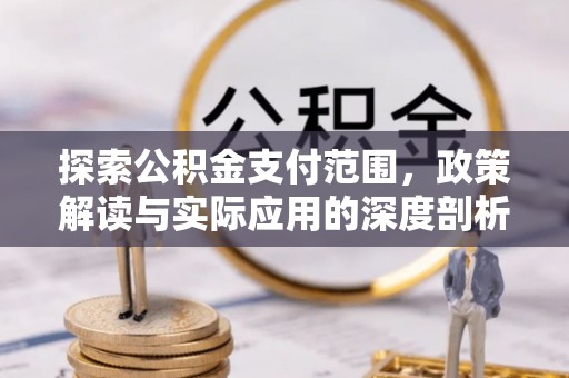 旌德探索公积金支付范围，政策解读与实际应用的深度剖析