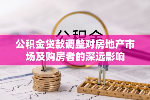 旌德公积金贷款调整对房地产市场及购房者的深远影响