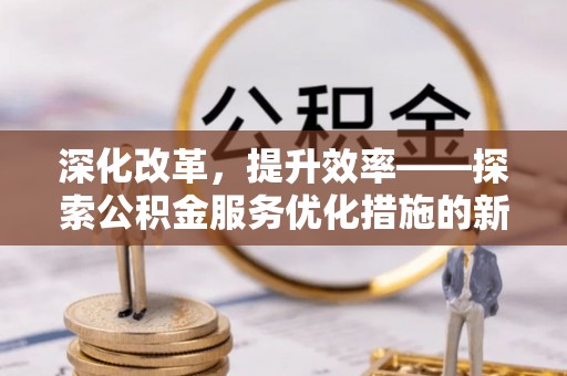 旌德深化改革，提升效率——探索公积金服务优化措施的新路径