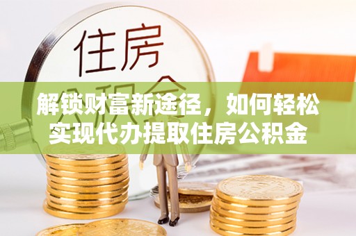 旌德解锁财富新途径，如何轻松实现代办提取住房公积金