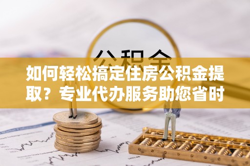 旌德如何轻松搞定住房公积金提取？专业代办服务助您省时省心