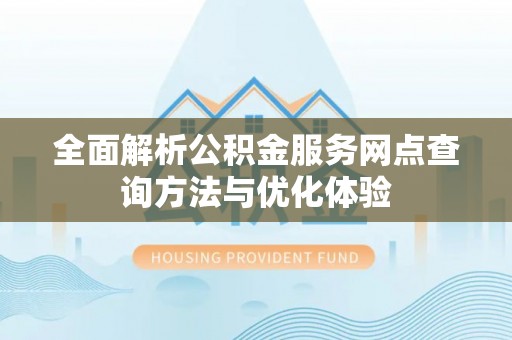 旌德全面解析公积金服务网点查询方法与优化体验