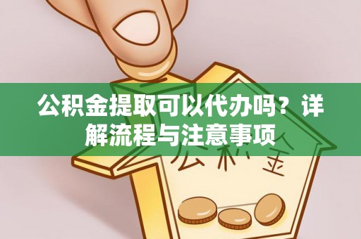 旌德公积金提取可以代办吗？详解流程与注意事项