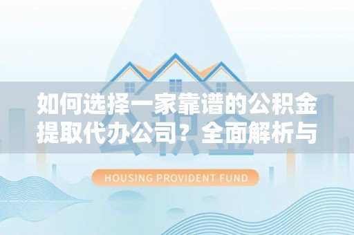 旌德如何选择一家靠谱的公积金提取代办公司？全面解析与实用指南