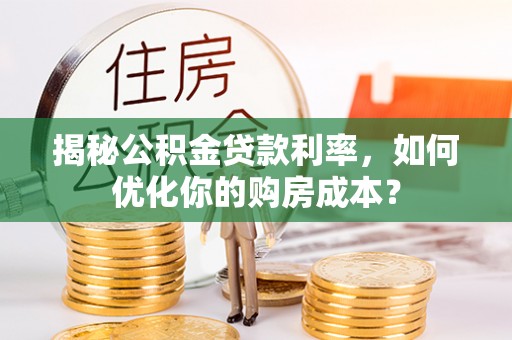 旌德揭秘公积金贷款利率，如何优化你的购房成本？