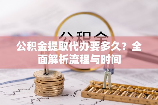 旌德公积金提取代办要多久？全面解析流程与时间