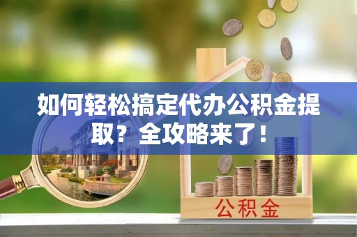 旌德如何轻松搞定代办公积金提取？全攻略来了！