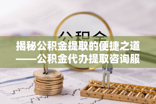 旌德揭秘公积金提取的便捷之道——公积金代办提取咨询服务全解析