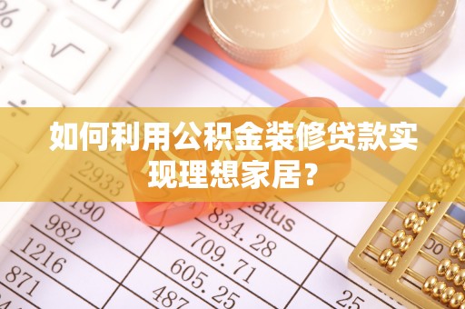 旌德如何利用公积金装修贷款实现理想家居？