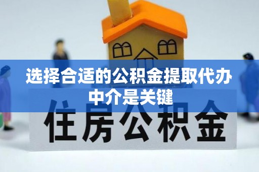 旌德选择合适的公积金提取代办中介是关键