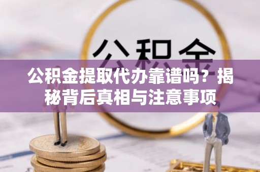 旌德公积金提取代办靠谱吗？揭秘背后真相与注意事项