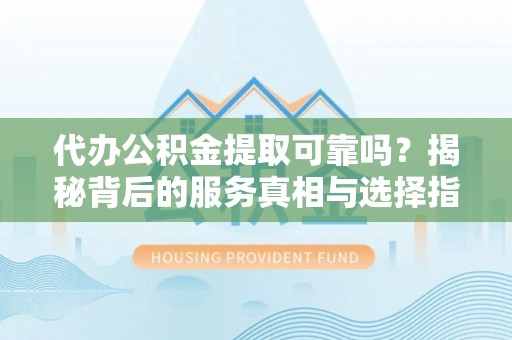 旌德代办公积金提取可靠吗？揭秘背后的服务真相与选择指南