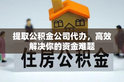 旌德提取公积金公司代办，高效解决你的资金难题