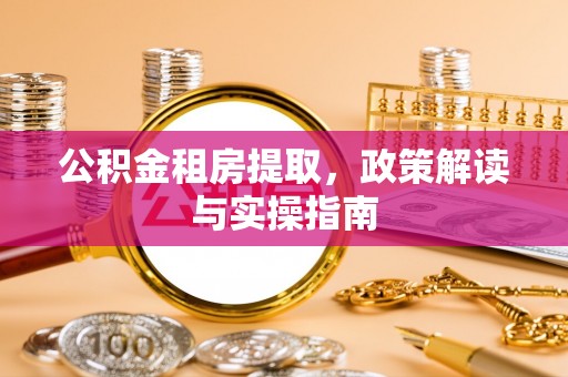 旌德公积金租房提取，政策解读与实操指南